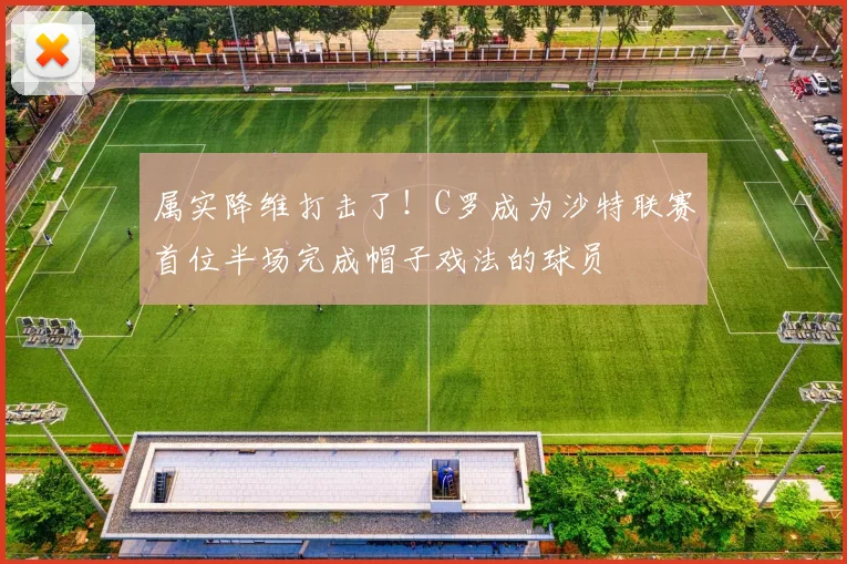 属实降维打击了！C罗成为沙特联赛首位半场完成帽子戏法的球员