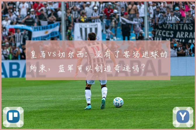 皇马vs切尔西：没有了客场进球的约束，蓝军可以创造奇迹吗？