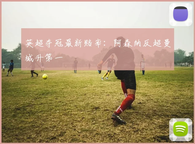 英超夺冠最新赔率：阿森纳反超曼城升第一