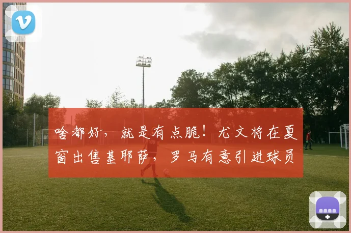 啥都好，就是有点脆！尤文将在夏窗出售基耶萨，罗马有意引进球员