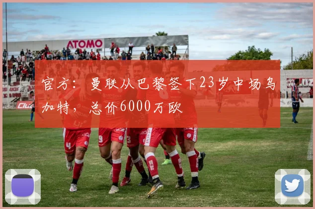 官方：曼联从巴黎签下23岁中场乌加特，总价6000万欧