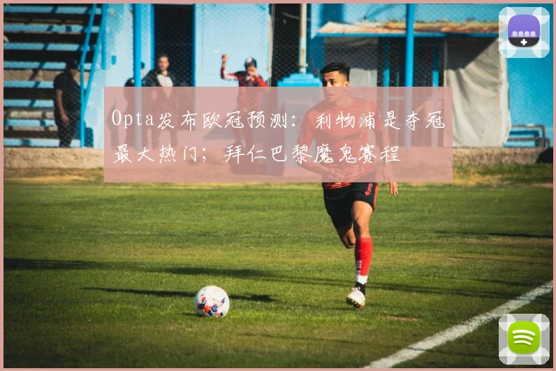 Opta发布欧冠预测：利物浦是夺冠最大热门；拜仁巴黎魔鬼赛程