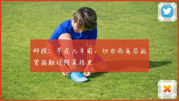 邮报：早在几年前，切尔西高层就曾接触过阿莱格里