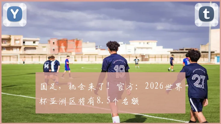 国足，机会来了！官方：2026世界杯亚洲区将有8.5个名额