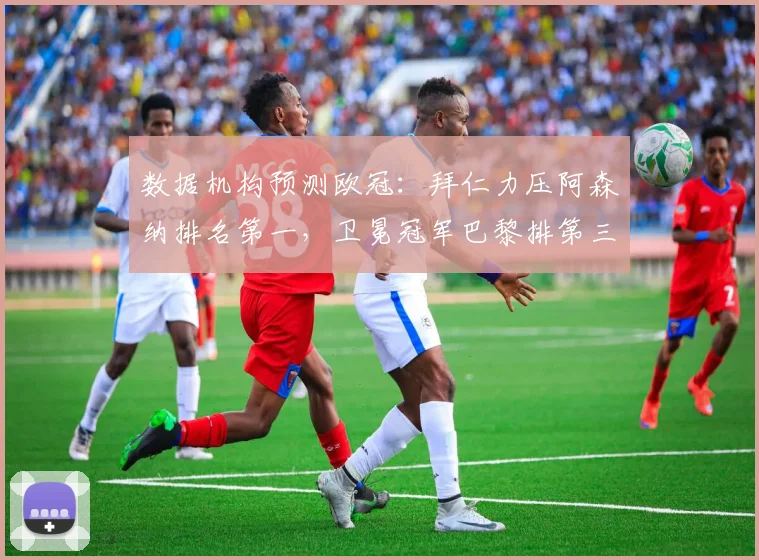 数据机构预测欧冠：拜仁力压阿森纳排名第一，卫冕冠军巴黎排第三