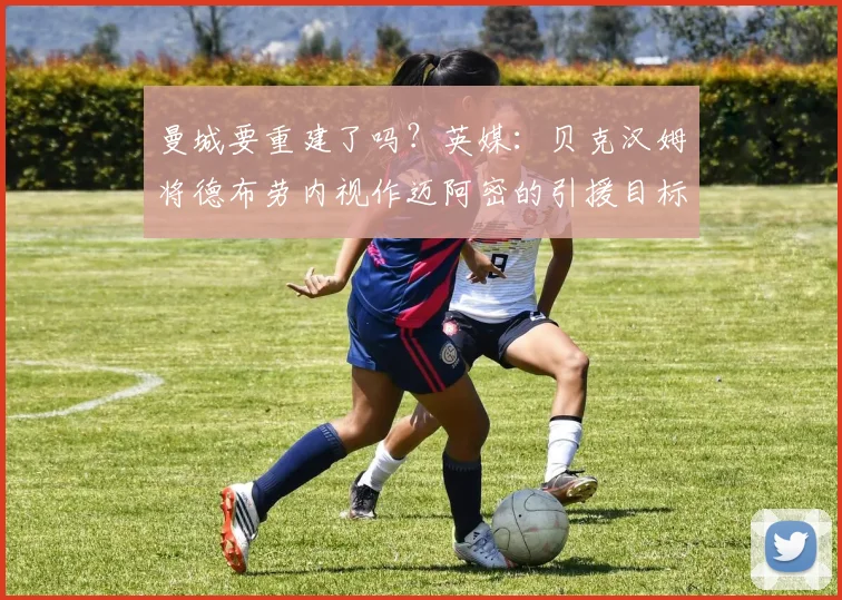 曼城要重建了吗？英媒：贝克汉姆将德布劳内视作迈阿密的引援目标