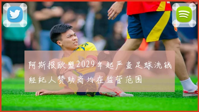阿斯报欧盟2029年起严查足球洗钱经纪人赞助商均在监管范围