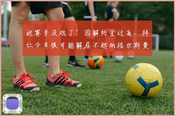 这赛季没戏了！因解约金过高，拜仁今年很可能解雇不起纳格尔斯曼
