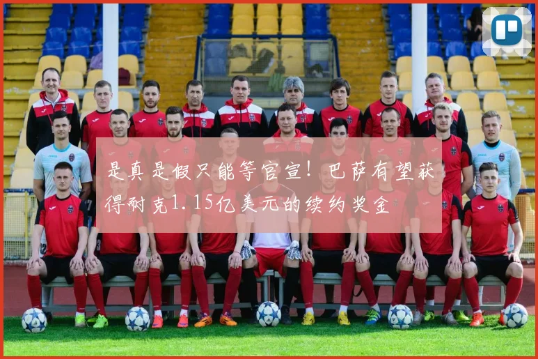 是真是假只能等官宣！巴萨有望获得耐克1.15亿美元的续约奖金