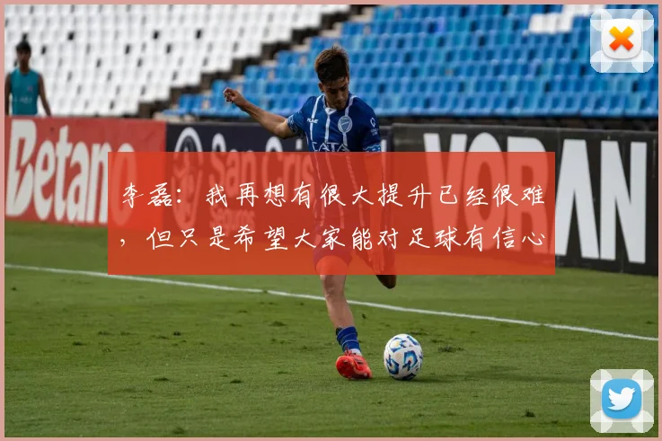 李磊：我再想有很大提升已经很难，但只是希望大家能对足球有信心