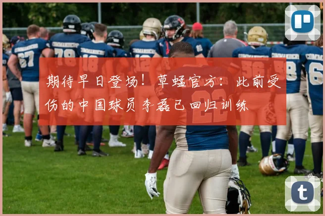 期待早日登场！草蜢官方：此前受伤的中国球员李磊已回归训练