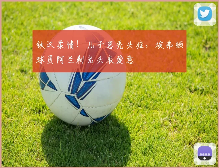 铁汉柔情！儿子患秃头症，埃弗顿球员阿兰剃光头表爱意