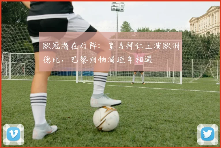 欧冠潜在对阵：皇马拜仁上演欧洲德比，巴黎利物浦连年相遇