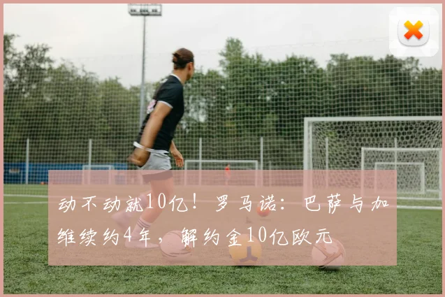 动不动就10亿！罗马诺：巴萨与加维续约4年，解约金10亿欧元