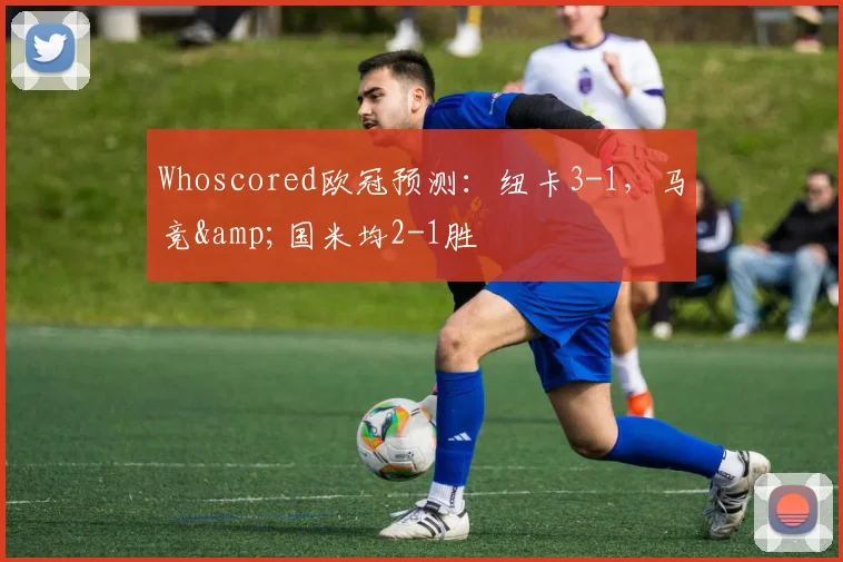 Whoscored欧冠预测：纽卡3-1，马竞&国米均2-1胜