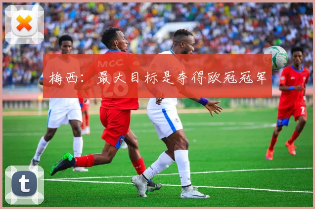 梅西：最大目标是夺得欧冠冠军