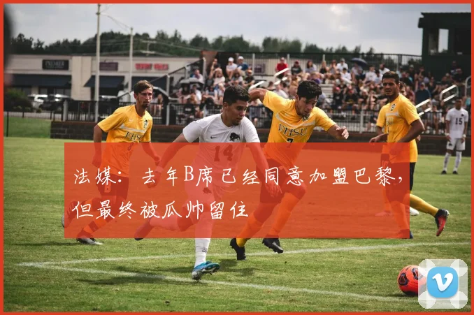 法媒：去年B席已经同意加盟巴黎，但最终被瓜帅留住