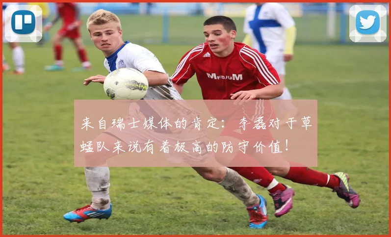 来自瑞士媒体的肯定：李磊对于草蜢队来说有着极高的防守价值！