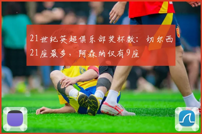 21世纪英超俱乐部奖杯数：切尔西21座最多，阿森纳仅有9座