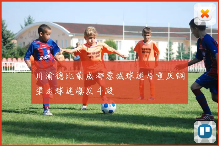川渝德比前成都蓉城球迷与重庆铜梁龙球迷爆发斗殴