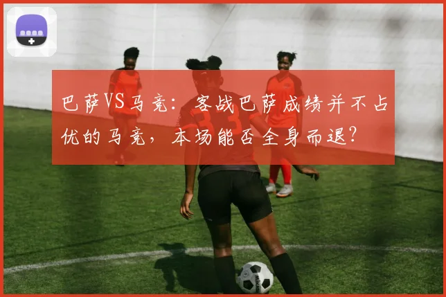 巴萨VS马竞：客战巴萨成绩并不占优的马竞，本场能否全身而退？