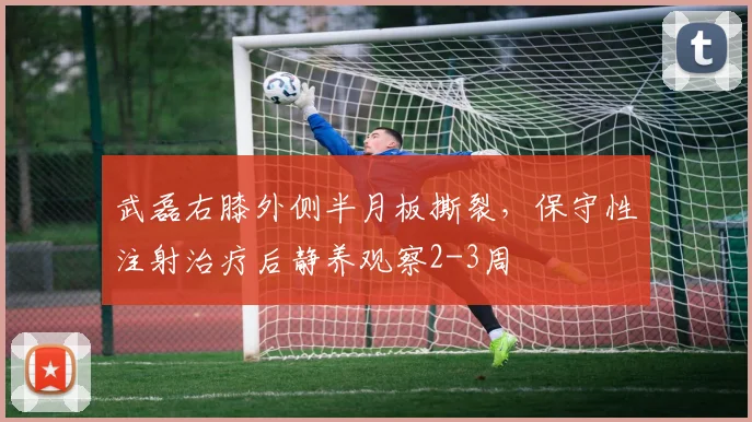 武磊右膝外侧半月板撕裂，保守性注射治疗后静养观察2-3周