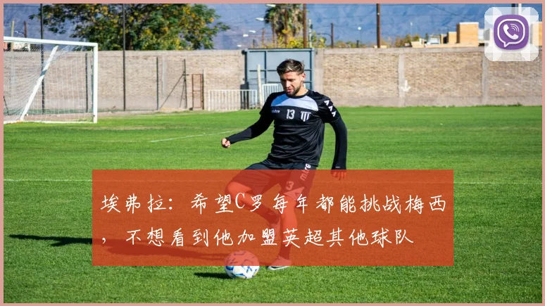 埃弗拉：希望C罗每年都能挑战梅西，不想看到他加盟英超其他球队