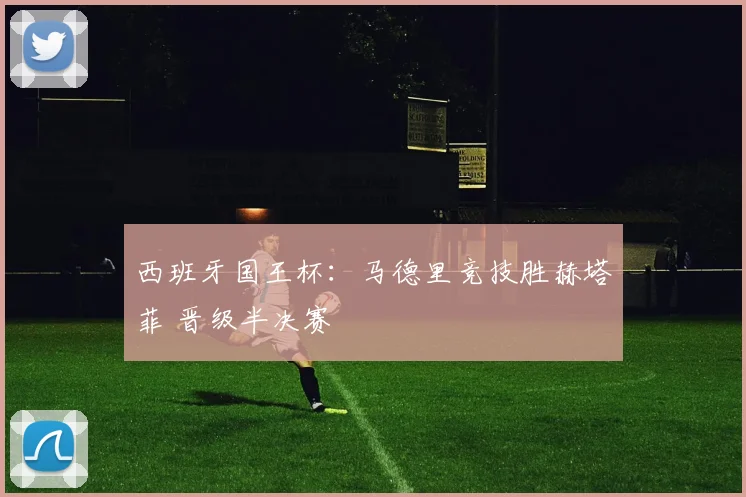 西班牙国王杯：马德里竞技胜赫塔菲 晋级半决赛