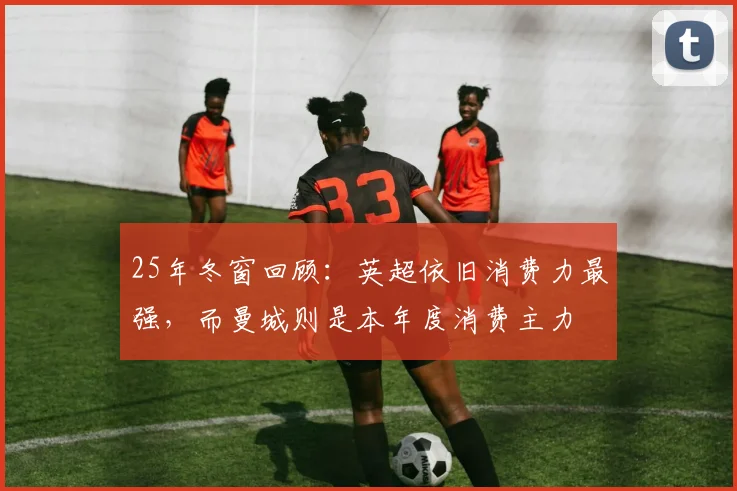 25年冬窗回顾：英超依旧消费力最强，而曼城则是本年度消费主力