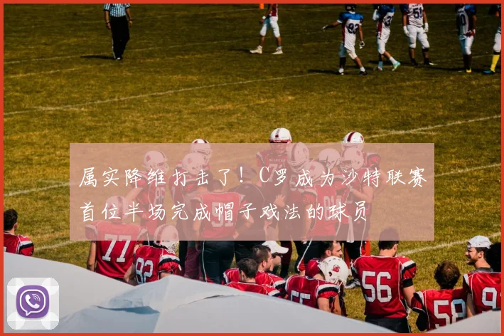 属实降维打击了！C罗成为沙特联赛首位半场完成帽子戏法的球员