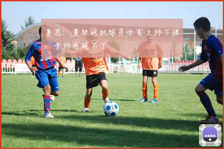 基恩：曼联这批球员会害主帅下课，索帅也跑不了