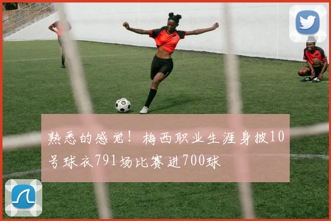 熟悉的感觉！梅西职业生涯身披10号球衣791场比赛进700球