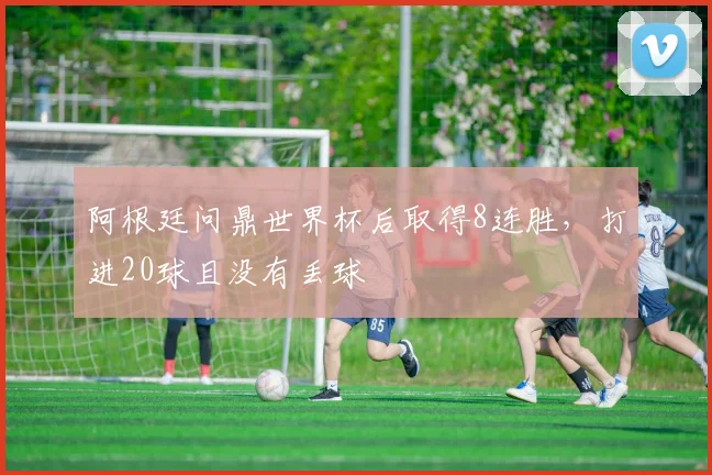 阿根廷问鼎世界杯后取得8连胜，打进20球且没有丢球