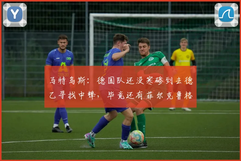 马特乌斯：德国队还没寒碜到去德乙寻找中锋，毕竟还有菲尔克鲁格