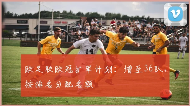 欧足联欧冠扩军计划：增至36队，按排名分配名额