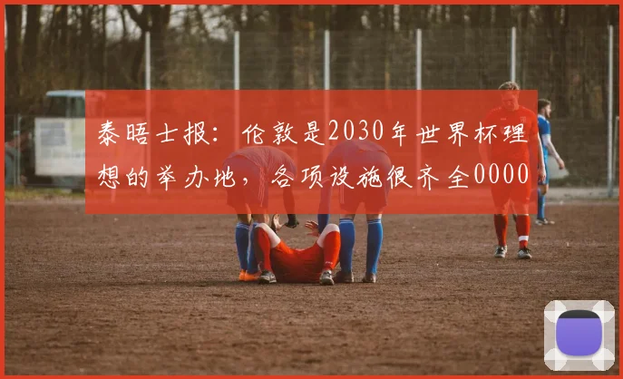 泰晤士报：伦敦是2030年世界杯理想的举办地，各项设施很齐全0000644