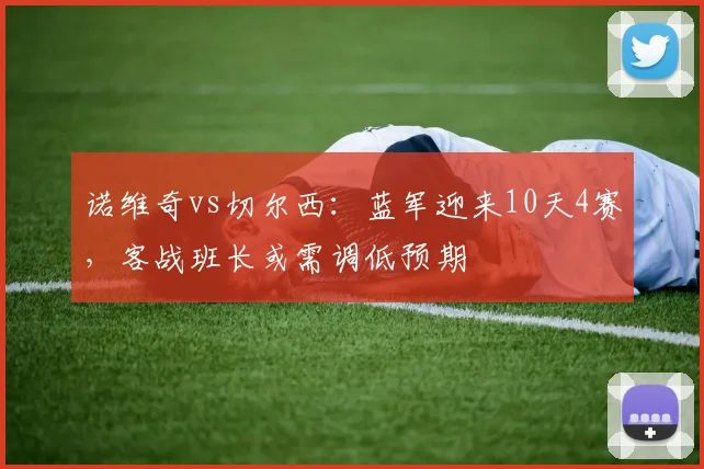 诺维奇vs切尔西：蓝军迎来10天4赛，客战班长或需调低预期