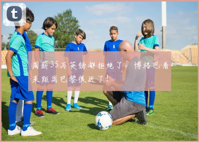 周薪35万英镑都拒绝了，博格巴看来距离巴黎很近了！