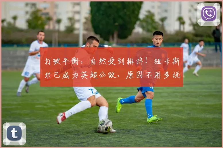 打破平衡，自然受到排挤！纽卡斯尔已成为英超公敌，原因不用多说