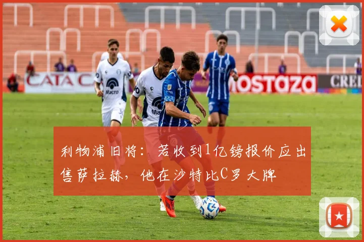 利物浦旧将：若收到1亿镑报价应出售萨拉赫，他在沙特比C罗大牌